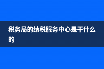 税务局的纳税服务是做什么的？ (税务局的纳税服务中心是干什么的)