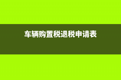 车辆购置税退税流程？ (车辆购置税退税申请表)