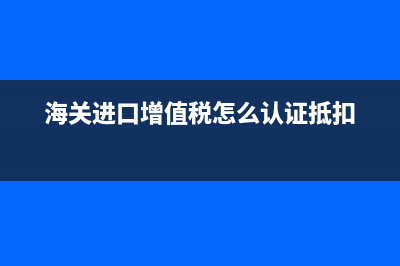 海关进口增值税专用缴款书认证和抵扣期限是多久？ (海关进口增值税怎么认证抵扣)