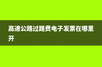 高速公路过路费可以开增值税专用发票吗 (高速公路过路费电子发票在哪里开)