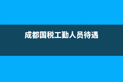 成都国税工勤人员(成都国税工勤人员待遇) (成都国税工勤人员待遇)