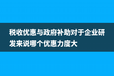 税收优惠与政府补助的区别是什么？ (税收优惠与政府补助对于企业研发来说哪个优惠力度大)
