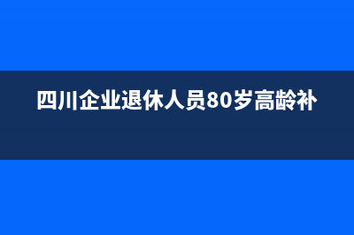 四川85岁高龄补贴？ (四川企业退休人员80岁高龄补贴)