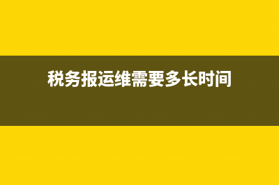 税务运维单申请(税务局申报运维流程) (税务报运维需要多长时间)
