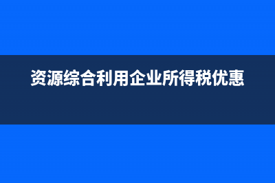 企业所得税优惠适用范围及常见问题有哪些 (资源综合利用企业所得税优惠)