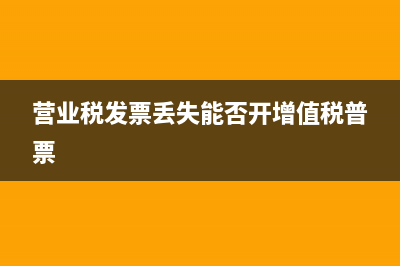 营业税发票丢失怎么处理？ (营业税发票丢失能否开增值税普票)