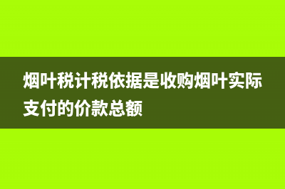 烟叶税计税依据的有(烟叶税的计税依据是烟叶的) (烟叶税计税依据是收购烟叶实际支付的价款总额)