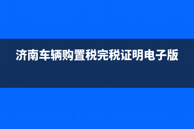 济南车辆购置税在哪交(济南汽车购置税在哪里交) (济南车辆购置税完税证明电子版)