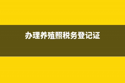 养殖厂办税务证(养殖场税务登记要什么资料) (办理养殖照税务登记证)