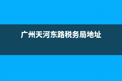 广州天河东路税务局(广州天河税务大厅) (广州天河东路税务局地址)