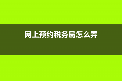 网上预约税务局(网上预约税务局怎么操作) (网上预约税务局怎么弄)