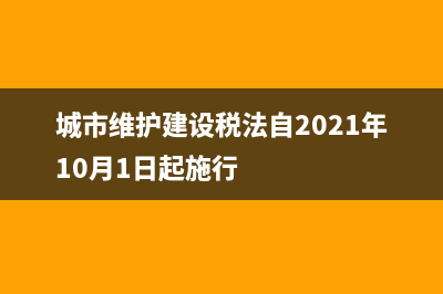 城市维护建设税属于什么？ (城市维护建设税法自2021年10月1日起施行)