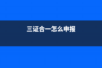 三证合一申报流程网上怎么填报？ (三证合一怎么申报)