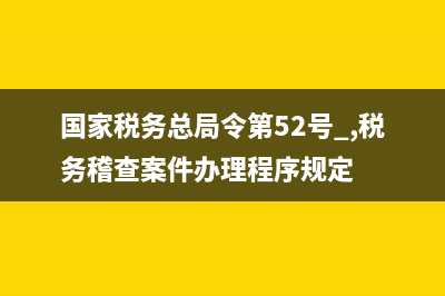 国家税务总局令第25号(国家税务总局公告2018年第25号) (国家税务总局令第52号 ,税务稽查案件办理程序规定)