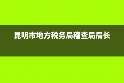 昆明市地方税务(昆明市地方税务局电话) (昆明市地方税务局稽查局局长)