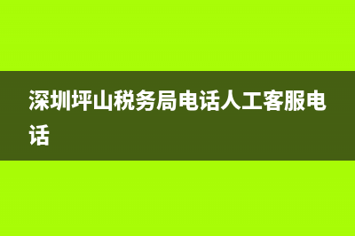 深圳坪山税务局(深圳坪山税务局电话) (深圳坪山税务局电话人工客服电话)