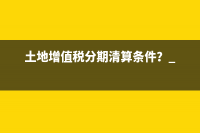 土地增值税分期清算条件？ 