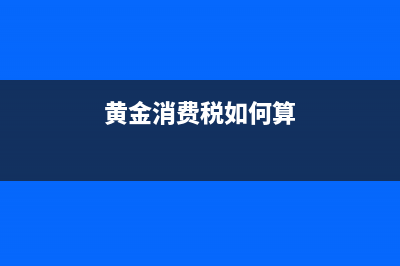 黄金消费税如何缴纳？ (黄金消费税如何算)