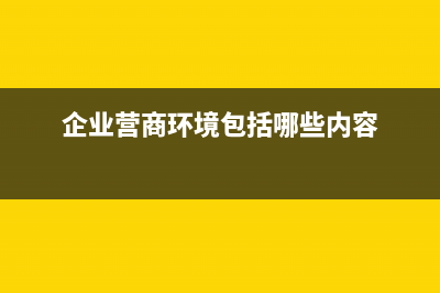 企业营商环境包括哪些？ (企业营商环境包括哪些内容)