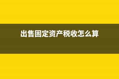 出售固定资产税率是多少 (出售固定资产税收怎么算)