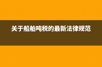 船舶吨税废除(中国船舶吨税) (关于船舶吨税的最新法律规范)