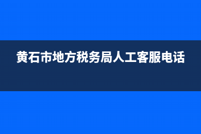 黄石市地方税务局发票查询(黄石税务局投诉电话) (黄石市地方税务局人工客服电话)