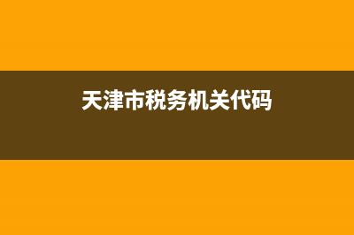 天津市税务机关代码(天津市税务机关代码查询) (天津市税务机关代码)
