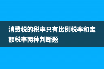 消费税的税率只有比例税率和定额税率两种吗？ (消费税的税率只有比例税率和定额税率两种判断题)