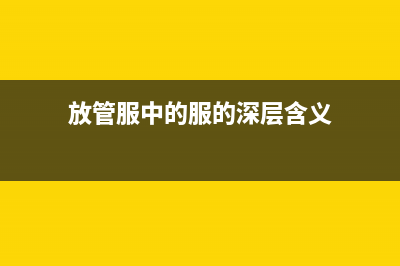 放管服的服指什么？ (放管服中的服的深层含义)