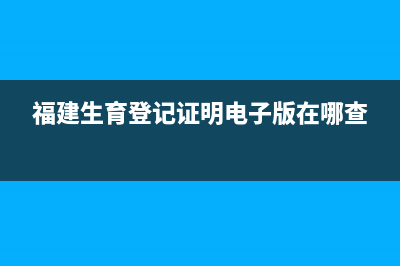 福建生育登记证明怎么查电子版？ (福建生育登记证明电子版在哪查)
