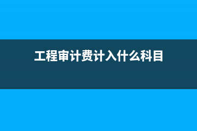工程审计费如何计算？ (工程审计费计入什么科目)