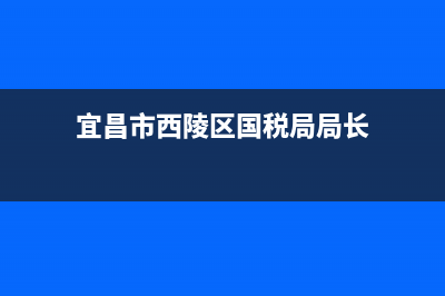 宜昌市西陵区国家税务局(国家税务局宜昌市税务局) (宜昌市西陵区国税局局长)