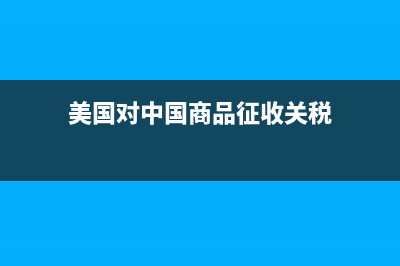 美国对中国商品加征25%关税是什么意思 (美国对中国商品征收关税)