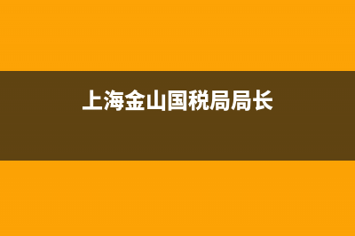 上海金山国税局报税系统(上海市金山税务局电话号码) (上海金山国税局局长)