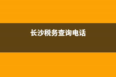 长沙国税在线查询(长沙税务局电话查询) (长沙税务查询电话)