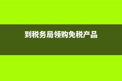 到税务局领购免费发票(税务局免费开票) (到税务局领购免税产品)