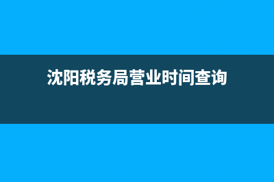 沈阳税务局营业厅电话(沈阳市税务局电话多少) (沈阳税务局营业时间查询)