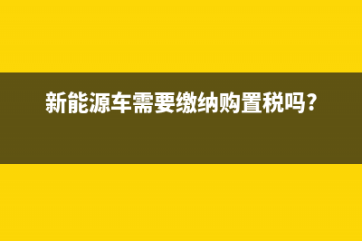 新能源车需要缴纳车船使用税吗？ (新能源车需要缴纳购置税吗?)