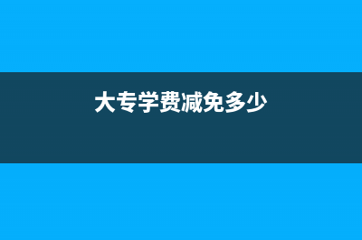 大专减免学费政策？ (大专学费减免多少)