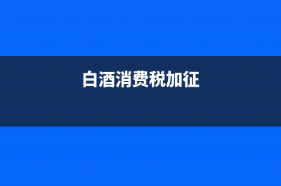 白酒消费税附加税免税吗？ (白酒消费税加征)