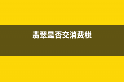 翡翠是否交消费税？ (翡翠是否交消费税)