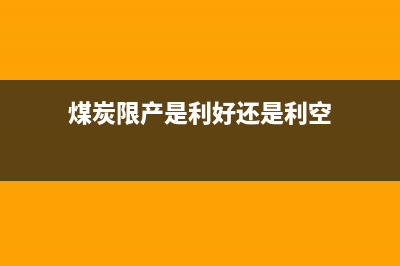 煤炭限产是利好还是利空？ (煤炭限产是利好还是利空)