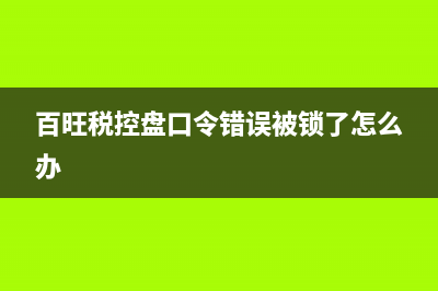 百旺税控盘口令密码和证书密码怎样输入？ (百旺税控盘口令错误被锁了怎么办)