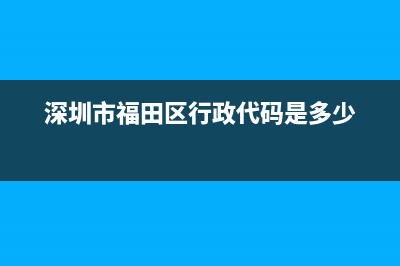 深圳市福田区行政区划代码？ (深圳市福田区行政代码是多少)