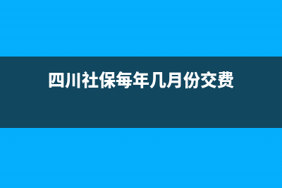 四川社保每年几月份开始缴费？ (四川社保每年几月份交费)