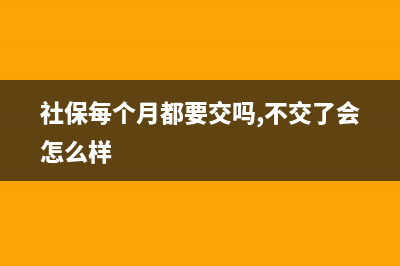 社保每个月都要申报吗，社保要每个月申报吗？ (社保每个月都要交吗,不交了会怎么样)