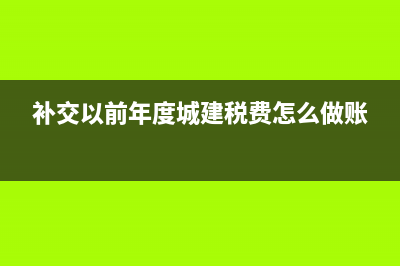 补交以前年度城建税会计分录 (补交以前年度城建税费怎么做账)