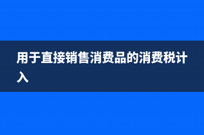 直接将消费品买给消费者的时候计算消费税为什么是用含税价 (用于直接销售消费品的消费税计入)