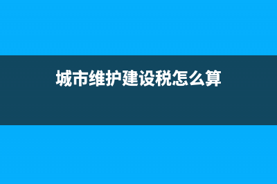 城市维护建设税进项税(城市维护建设税进项税怎么抵扣) (城市维护建设税怎么算)