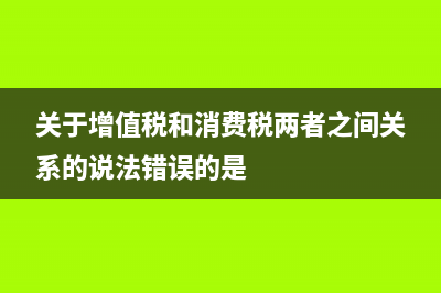 关于增值税和消费税 (关于增值税和消费税两者之间关系的说法错误的是)